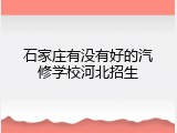 石家庄有没有好的汽修学校河北招生