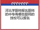 河北学厨师报名厨师的中专有哪些厨师的技校可以报名