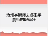 沧州学厨师去哪里学厨师的职高好