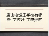 唐山电焊工学校有哪些-学校好-学电焊的
