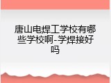 唐山电焊工学校有哪些学校啊-学焊接好吗