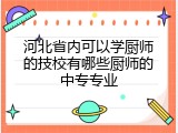 河北省内可以学厨师的技校有哪些厨师的中专专业