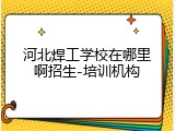 河北焊工学校在哪里啊招生-培训机构