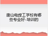唐山电焊工学校有哪些专业好-培训的