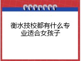 衡水技校都有什么专业适合女孩子
