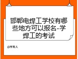 邯郸电焊工学校有哪些地方可以报名-学焊工的考试