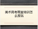 美术高考画室培训怎么报名