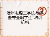 沧州电焊工学校有哪些专业啊学生-培训机构