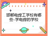 邯郸电焊工学校有哪些-学电焊的学校