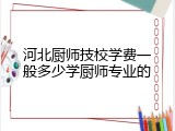 河北厨师技校学费一般多少学厨师专业的