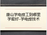 唐山学电焊工到哪里学最好-学电焊技术