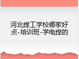河北焊工学校哪家好点-培训班-学电焊的