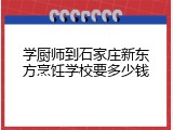学厨师到石家庄新东方烹饪学校要多少钱