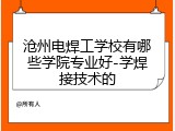 沧州电焊工学校有哪些学院专业好-学焊接技术的