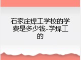 石家庄焊工学校的学费是多少钱-学焊工的