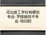 河北焊工学校有哪些专业-学焊接技术专业-培训的