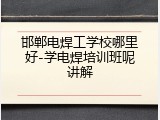 邯郸电焊工学校哪里好-学电焊培训班呢讲解