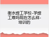 衡水焊工学校-学焊工难吗现在怎么样-培训的