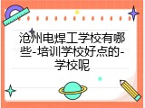 沧州电焊工学校有哪些-培训学校好点的-学校呢