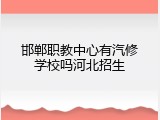 邯郸职教中心有汽修学校吗河北招生
