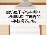 廊坊焊工学校有哪些-培训机构-学电焊的-学校啊多少钱