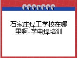 石家庄焊工学校在哪里啊-学电焊培训