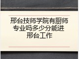 邢台技师学院有厨师专业吗多少分能进 邢台工作