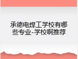 承德电焊工学校有哪些专业-学校啊推荐