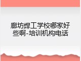 廊坊焊工学校哪家好些啊-培训机构电话