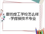 廊坊焊工学校怎么样-学焊接技术专业