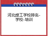 河北焊工学校排名-学校-培训