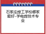 石家庄焊工学校哪家最好-学电焊技术专业