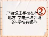 邢台焊工学校在什么地方-学电焊培训班的-学校有哪些