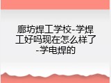 廊坊焊工学校-学焊工好吗现在怎么样了-学电焊的