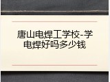 唐山电焊工学校-学电焊好吗多少钱