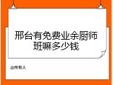 邢台有免费业余厨师班嘛多少钱