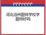 河北沧州厨师学校学厨师好吗