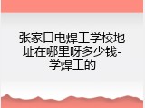 张家口电焊工学校地址在哪里呀多少钱-学焊工的