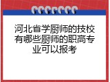 河北省学厨师的技校有哪些厨师的职高专业可以报考