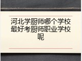河北学厨师哪个学校最好考厨师职业学校呢