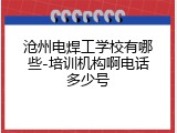 沧州电焊工学校有哪些-培训机构啊电话多少号