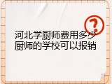 河北学厨师费用多少厨师的学校可以报销