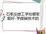 石家庄焊工学校哪家最好-学焊接技术的