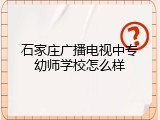 石家庄广播电视中专幼师学校怎么样