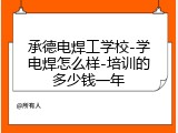 承德电焊工学校-学电焊怎么样-培训的多少钱一年