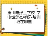 唐山电焊工学校-学电焊怎么样呀-培训班在哪里