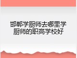 邯郸学厨师去哪里学厨师的职高学校好