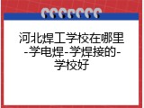 河北焊工学校在哪里-学电焊-学焊接的-学校好