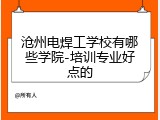 沧州电焊工学校有哪些学院-培训专业好点的