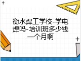 衡水焊工学校-学电焊吗-培训班多少钱一个月啊